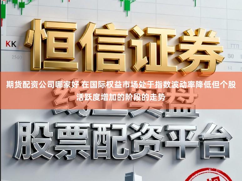 期货配资公司哪家好 在国际权益市场处于指数波动率降低但个股活跃度增加的阶段的走势
