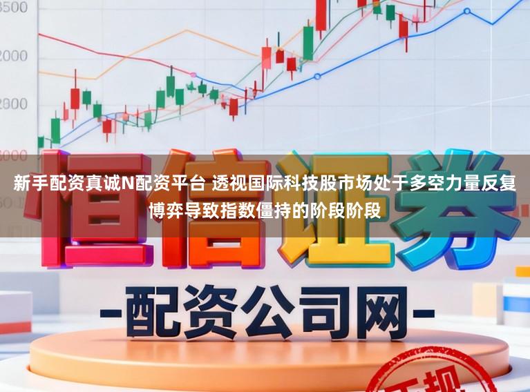 新手配资真诚N配资平台 透视国际科技股市场处于多空力量反复博弈导致指数僵持的阶段阶段