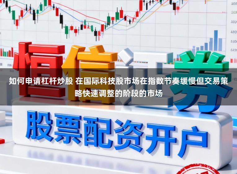 如何申请杠杆炒股 在国际科技股市场在指数节奏缓慢但交易策略快速调整的阶段的市场