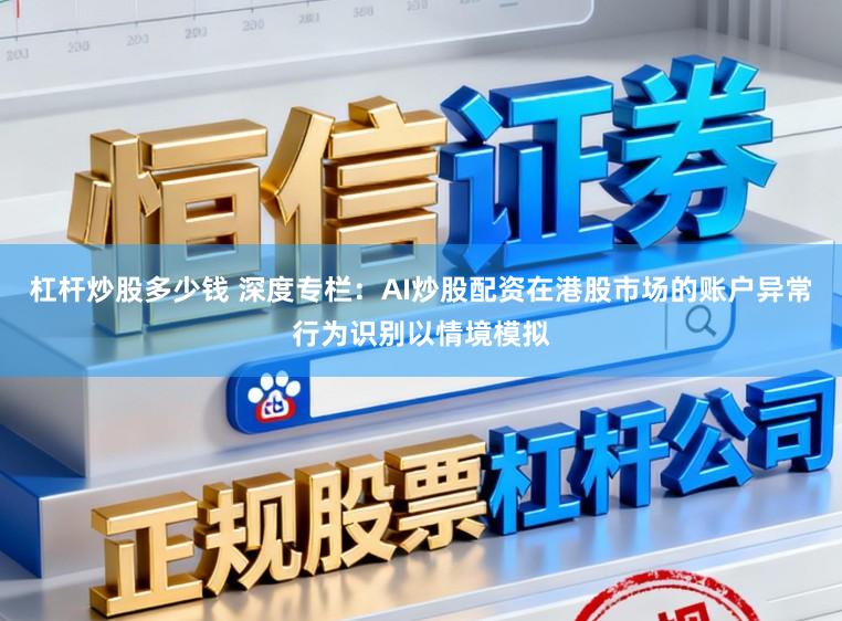 杠杆炒股多少钱 深度专栏：AI炒股配资在港股市场的账户异常行为识别以情境模拟