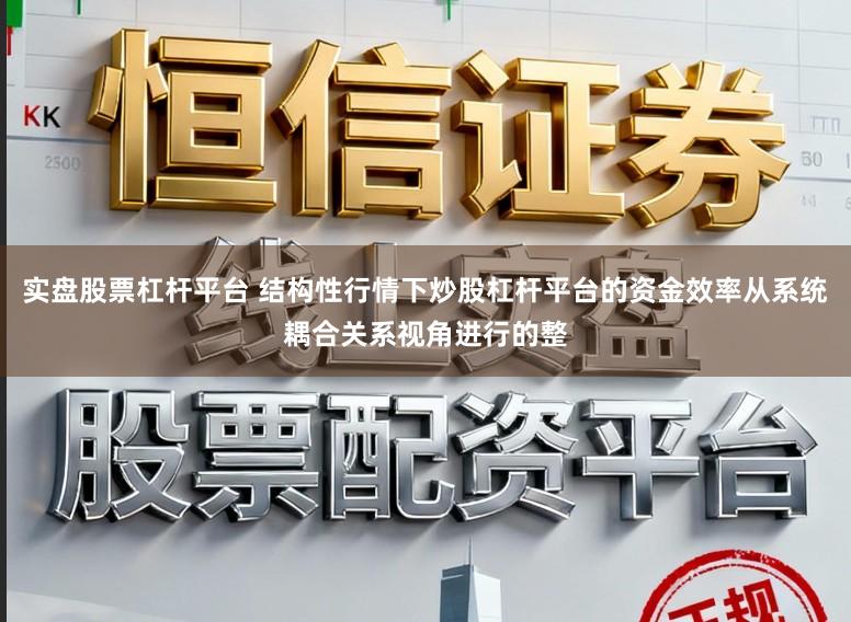 实盘股票杠杆平台 结构性行情下炒股杠杆平台的资金效率从系统耦合关系视角进行的整