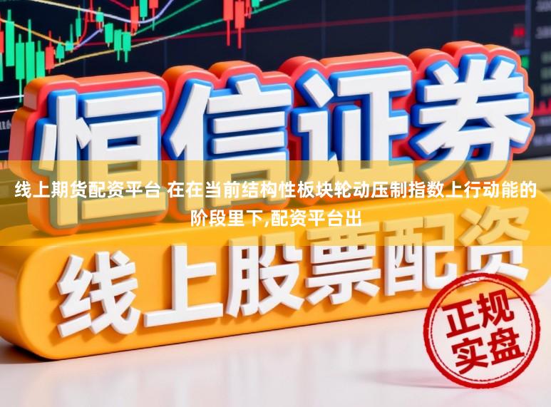 线上期货配资平台 在在当前结构性板块轮动压制指数上行动能的阶段里下，配资平台出