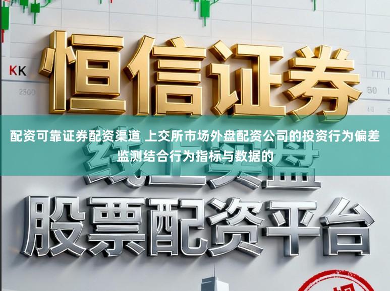 配资可靠证券配资渠道 上交所市场外盘配资公司的投资行为偏差监测结合行为指标与数据的