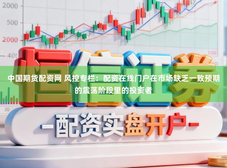 中国期货配资网 风控专栏：配资在线门户在市场缺乏一致预期的震荡阶段里的投资者