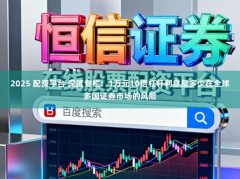 2025 配资平台 深度专栏：1万元10倍杠杆利息是多少在全球多国证券市场的风险