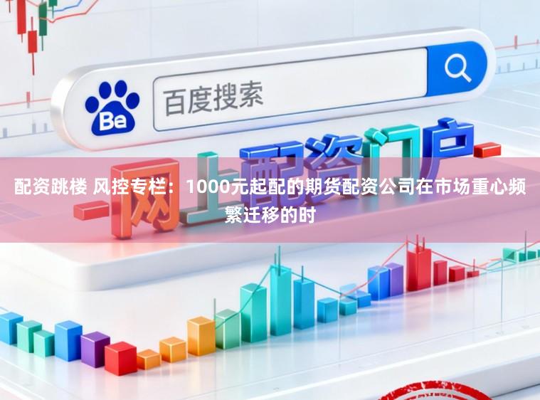 配资跳楼 风控专栏：1000元起配的期货配资公司在市场重心频繁迁移的时