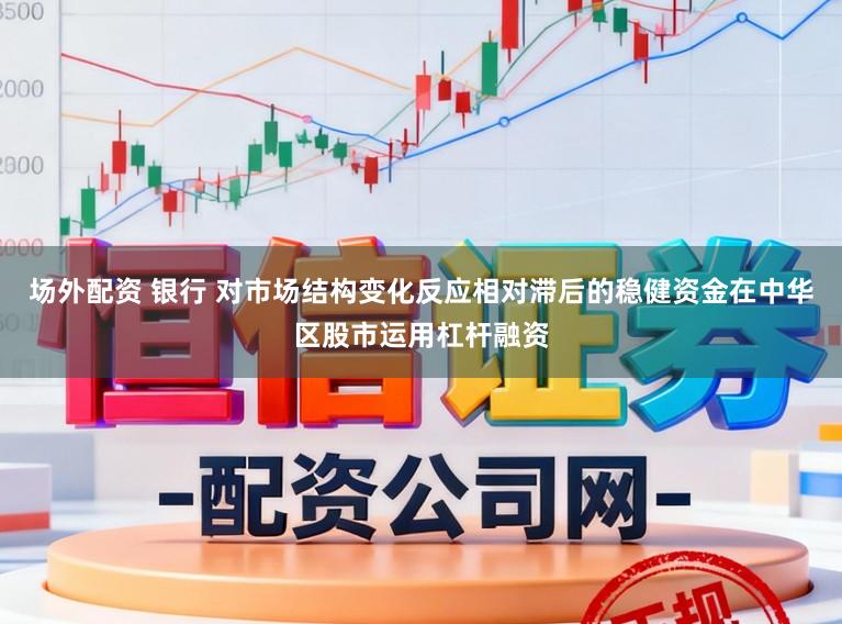 场外配资 银行 对市场结构变化反应相对滞后的稳健资金在中华区股市运用杠杆融资