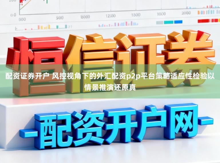 配资证券开户 风控视角下的外汇配资p2p平台策略适应性检验以情景推演还原真