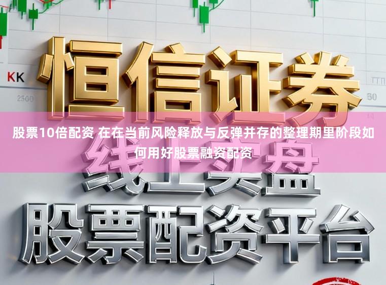 股票10倍配资 在在当前风险释放与反弹并存的整理期里阶段如何用好股票融资配资