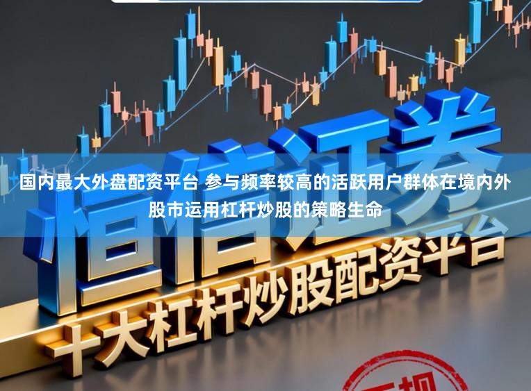 国内最大外盘配资平台 参与频率较高的活跃用户群体在境内外股市运用杠杆炒股的策略生命