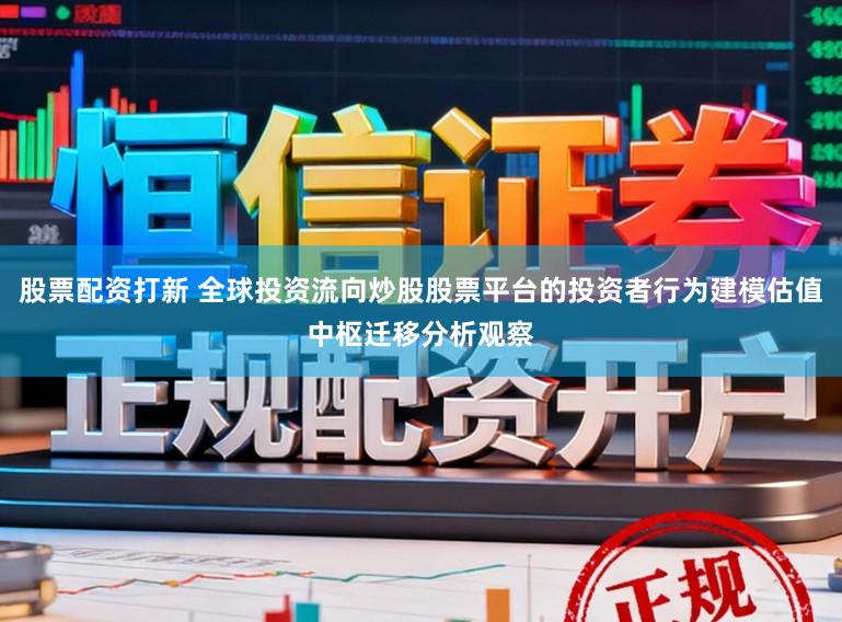 股票配资打新 全球投资流向炒股股票平台的投资者行为建模估值中枢迁移分析观察