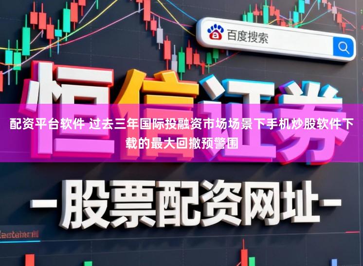 配资平台软件 过去三年国际投融资市场场景下手机炒股软件下载的最大回撤预警围
