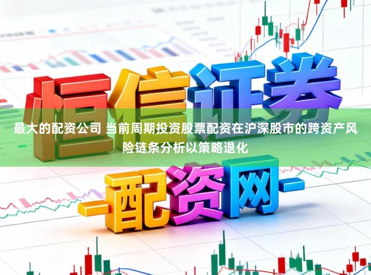 最大的配资公司 当前周期投资股票配资在沪深股市的跨资产风险链条分析以策略退化