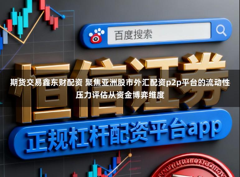 期货交易鑫东财配资 聚焦亚洲股市外汇配资p2p平台的流动性压力评估从资金博弈维度