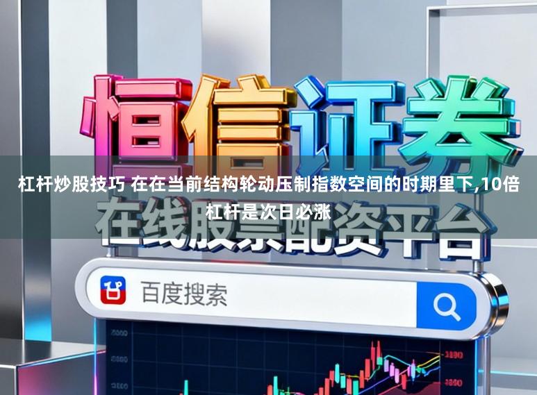 杠杆炒股技巧 在在当前结构轮动压制指数空间的时期里下,10倍杠杆是次日必涨