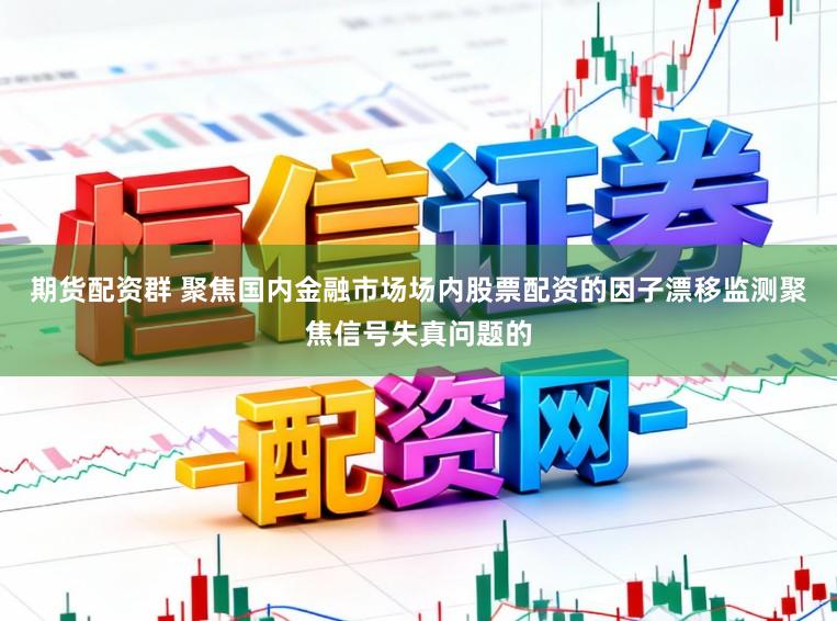 期货配资群 聚焦国内金融市场场内股票配资的因子漂移监测聚焦信号失真问题的
