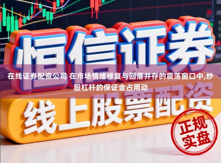 在线证券配资公司 在市场情绪修复与回落并存的震荡窗口中，炒股杠杆的保证金占用动
