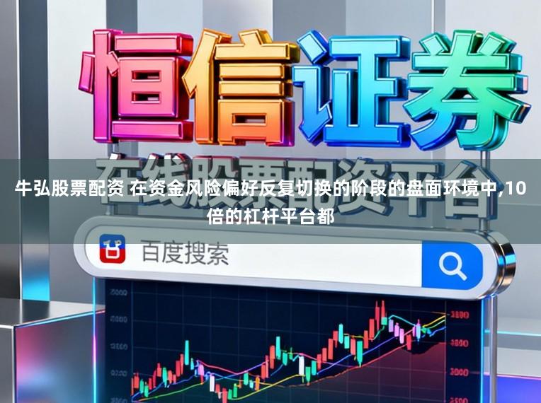 牛弘股票配资 在资金风险偏好反复切换的阶段的盘面环境中，10倍的杠杆平台都