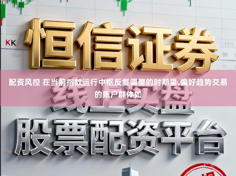 配资风控 在当前指数运行中枢反复调整的时期里，偏好趋势交易的账户群体如