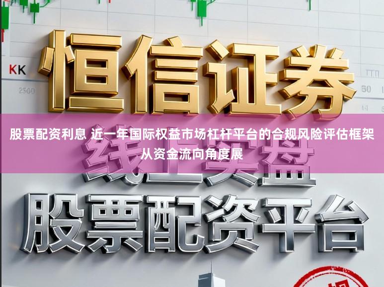股票配资利息 近一年国际权益市场杠杆平台的合规风险评估框架从资金流向角度展