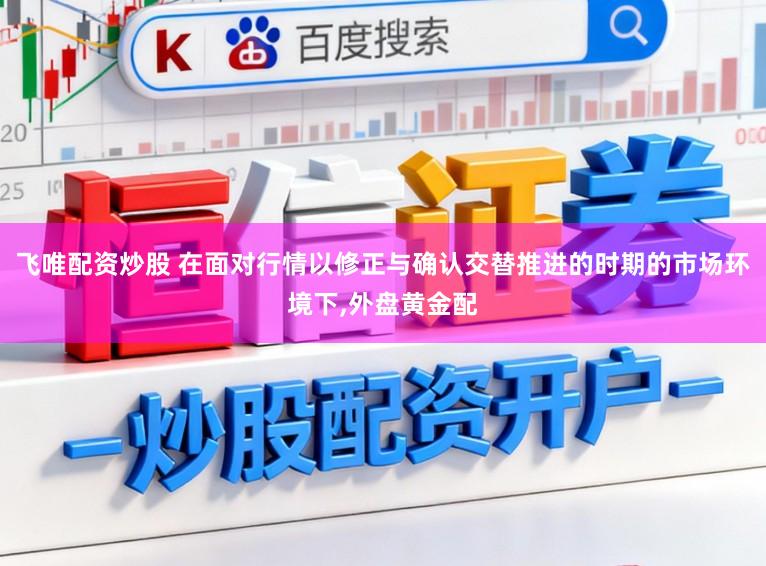 飞唯配资炒股 在面对行情以修正与确认交替推进的时期的市场环境下，外盘黄金配