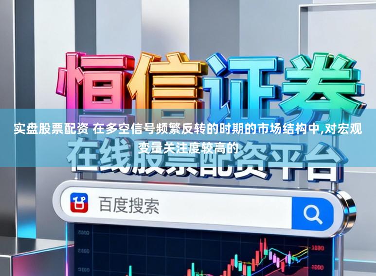 实盘股票配资 在多空信号频繁反转的时期的市场结构中，对宏观变量关注度较高的