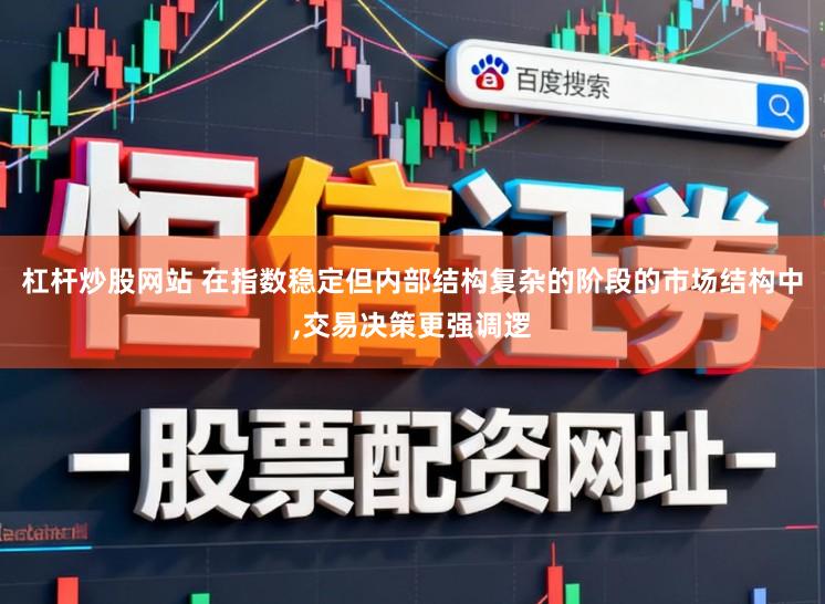 杠杆炒股网站 在指数稳定但内部结构复杂的阶段的市场结构中，交易决策更强调逻