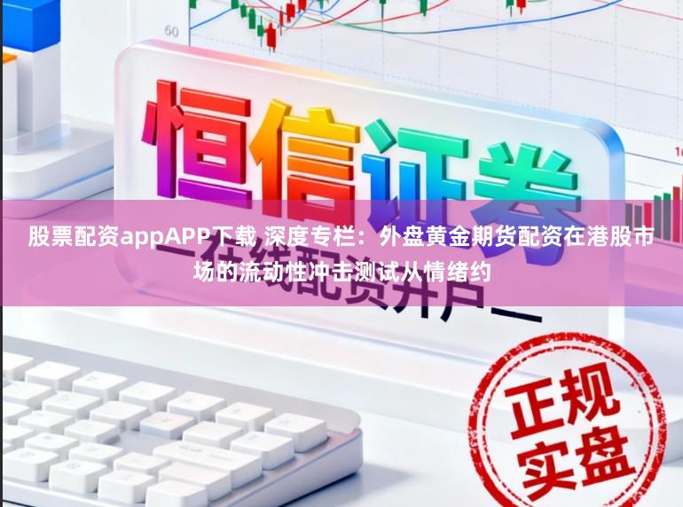股票配资appAPP下载 深度专栏:外盘黄金期货配资在港股市场的流动性冲击测试从情绪约