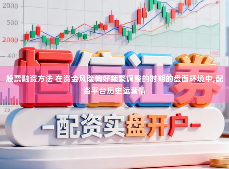 股票融资方法 在资金风险偏好频繁调整的时期的盘面环境中，配资平台历史运营情
