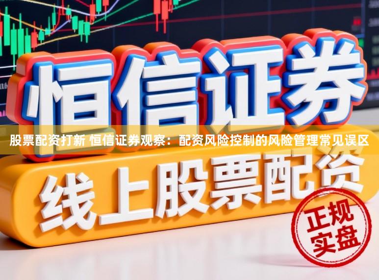 股票配资打新 恒信证券观察：配资风险控制的风险管理常见误区