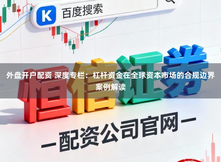 外盘开户配资 深度专栏:杠杆资金在全球资本市场的合规边界案例解读