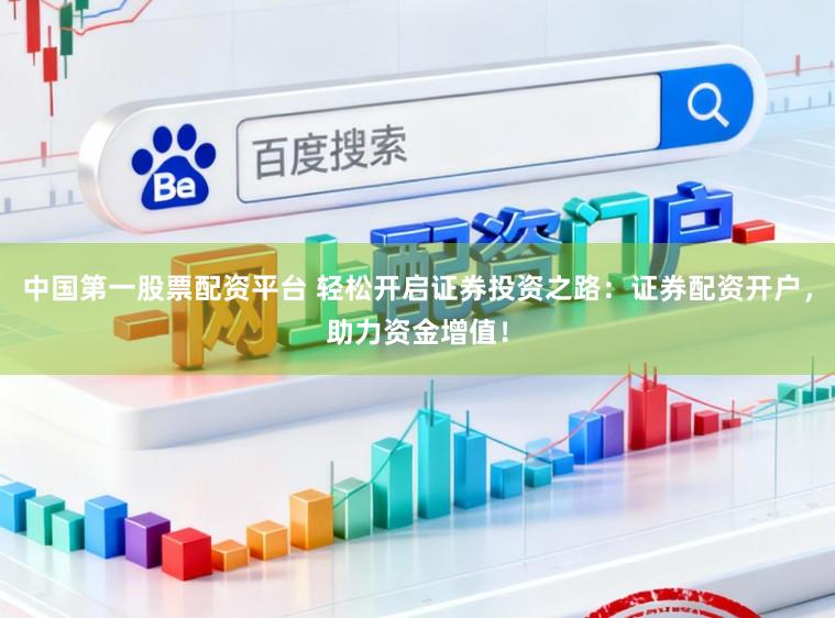 中国第一股票配资平台 轻松开启证券投资之路:证券配资开户,助力资金增值!