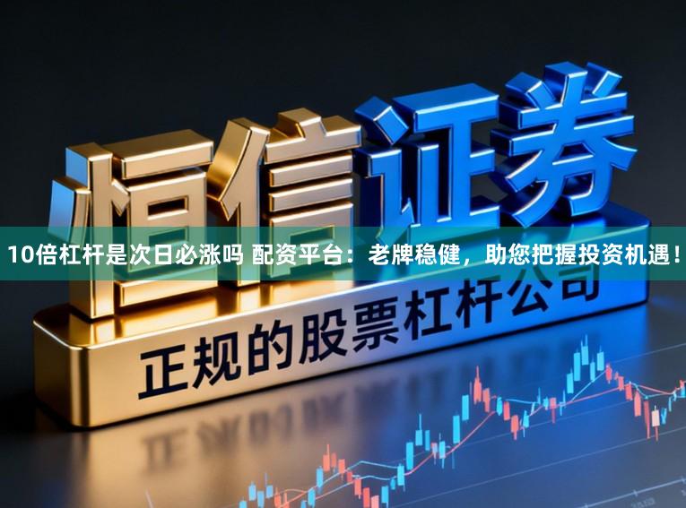 10倍杠杆是次日必涨吗 配资平台:老牌稳健,助您把握投资机遇!