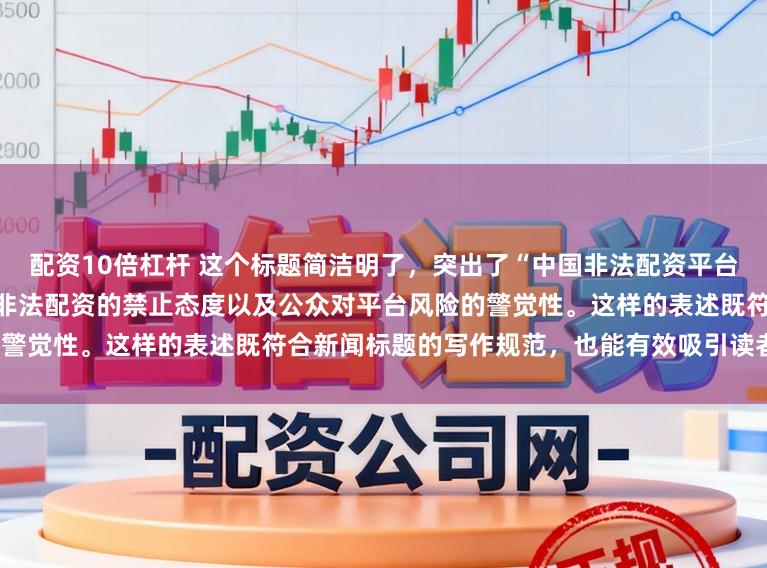 配资10倍杠杆 这个标题简洁明了,突出了“中国非法配资平台”这一主题,同时强调了国家对非法配资的禁止态度以及公众对平台风险的警觉性。这样的表述既符合新闻标题的写作规范,也能有效吸引读者的注意。