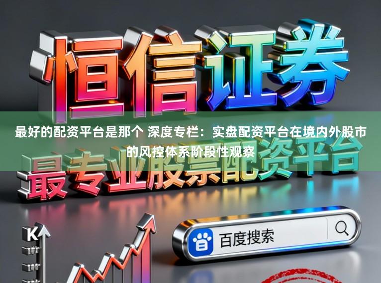最好的配资平台是那个 深度专栏:实盘配资平台在境内外股市的风控体系阶段性观察