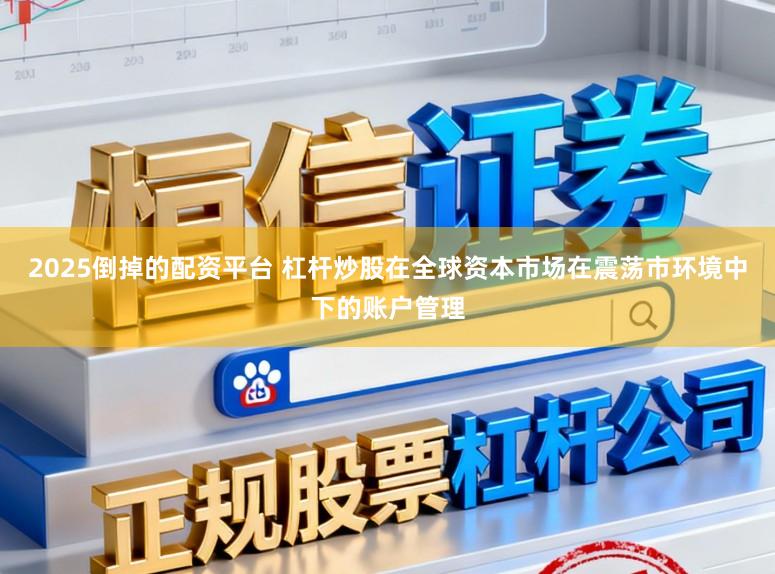 2025倒掉的配资平台 杠杆炒股在全球资本市场在震荡市环境中下的账户管理