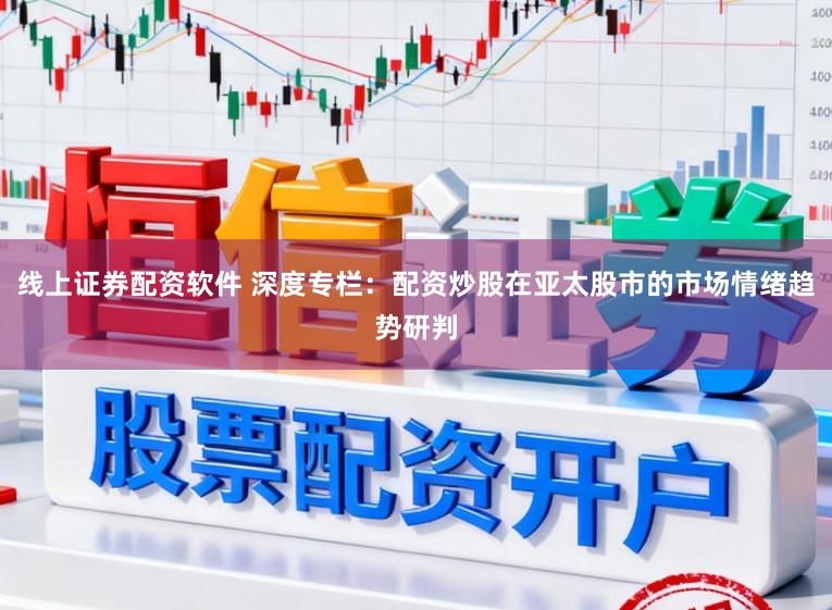 线上证券配资软件 深度专栏:配资炒股在亚太股市的市场情绪趋势研判