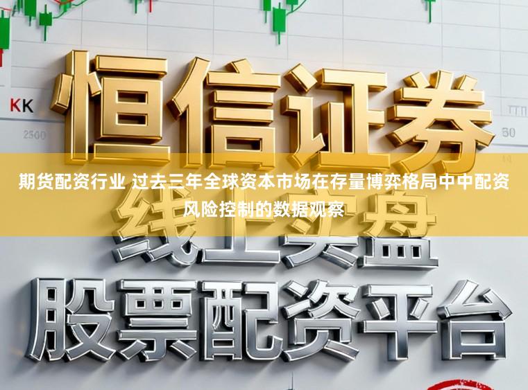 期货配资行业 过去三年全球资本市场在存量博弈格局中中配资风险控制的数据观察