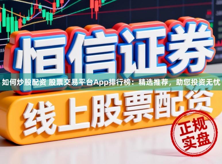 如何炒股配资 股票交易平台App排行榜:精选推荐,助您投资无忧