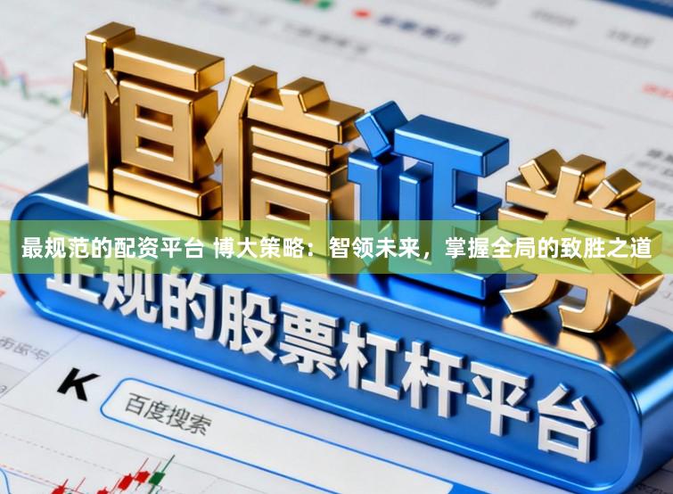 最规范的配资平台 博大策略:智领未来,掌握全局的致胜之道