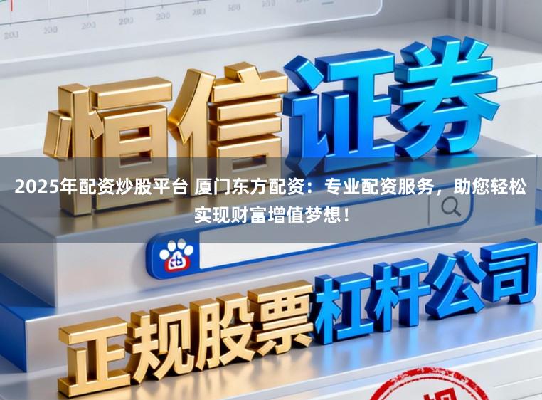 2025年配资炒股平台 厦门东方配资:专业配资服务,助您轻松实现财富增值梦想!