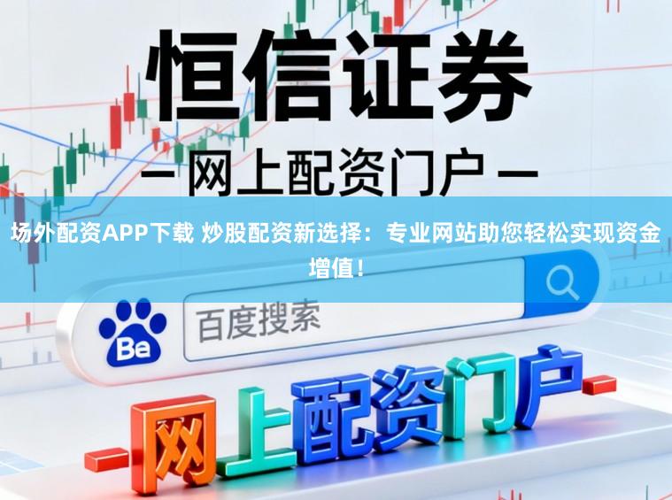 场外配资APP下载 炒股配资新选择:专业网站助您轻松实现资金增值!