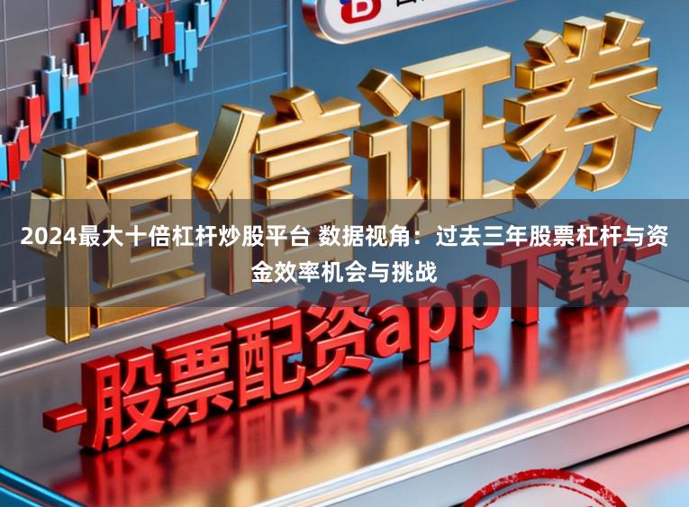 2024最大十倍杠杆炒股平台 数据视角:过去三年股票杠杆与资金效率机会与挑战