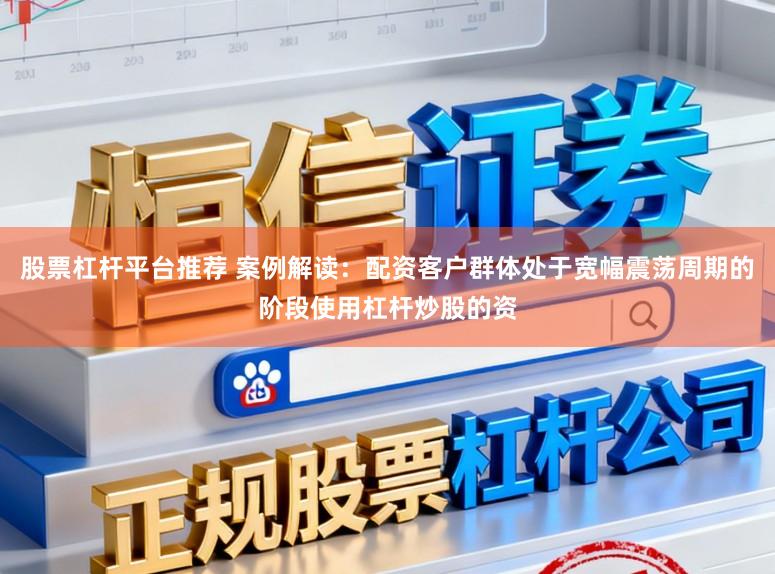 股票杠杆平台推荐 案例解读:配资客户群体处于宽幅震荡周期的阶段使用杠杆炒股的资