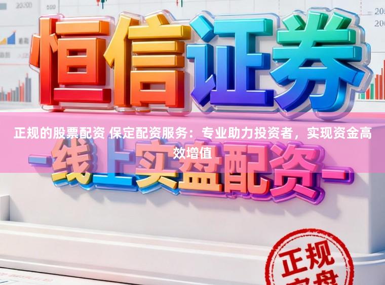 正规的股票配资 保定配资服务:专业助力投资者,实现资金高效增值