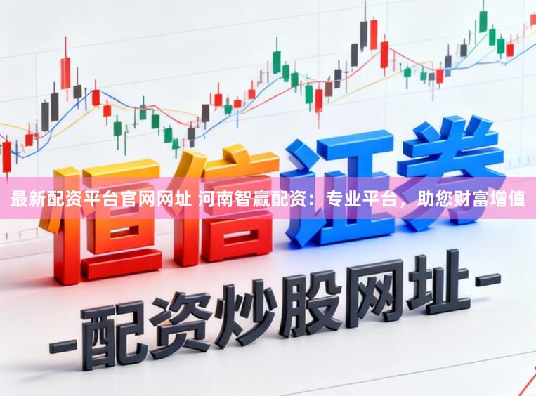 最新配资平台官网网址 河南智赢配资：专业平台，助您财富增值