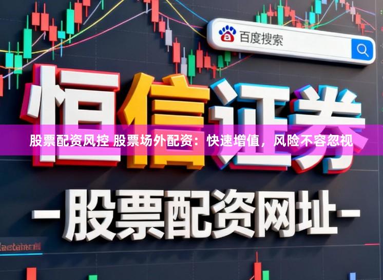 股票配资风控 股票场外配资：快速增值，风险不容忽视