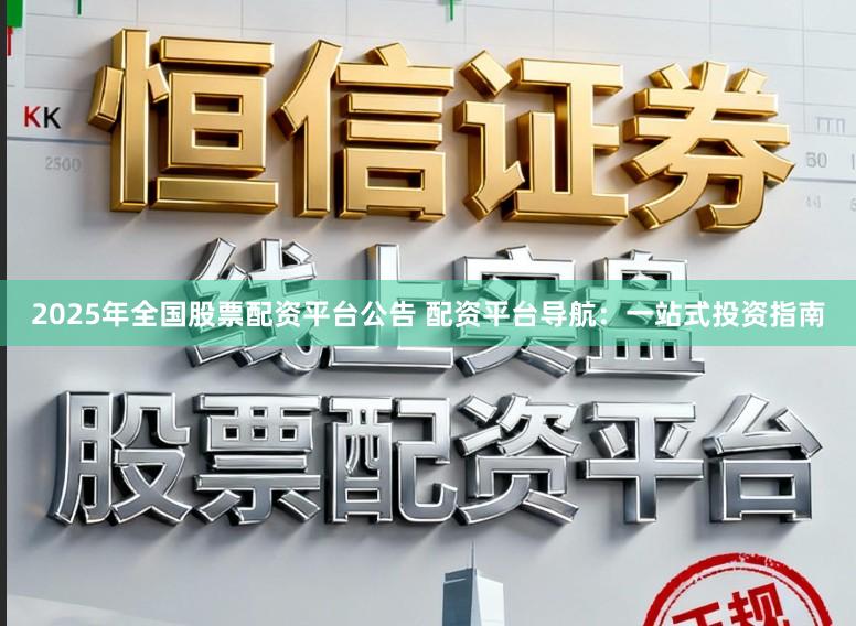 2025年全国股票配资平台公告 配资平台导航:一站式投资指南