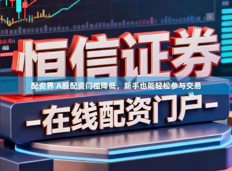 配资界 A股配资门槛降低，新手也能轻松参与交易