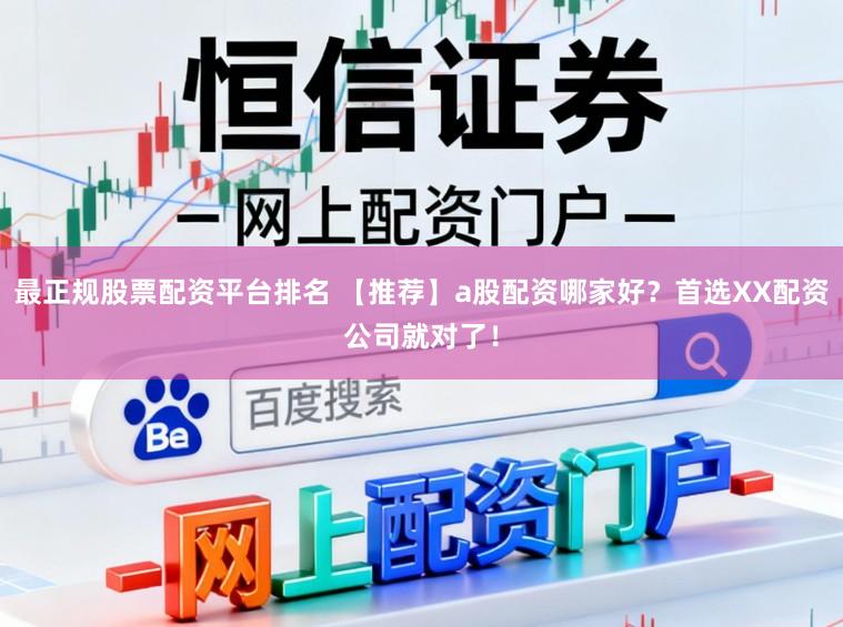 最正规股票配资平台排名 【推荐】a股配资哪家好？首选XX配资公司就对了！